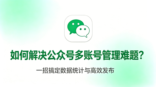 公众号多账号管理难题？一招搞定数据统计与高效发布（无需授权）