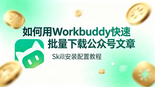 如何用 Workbuddy 快速批量下载公众号文章，SKill 安装配置教程